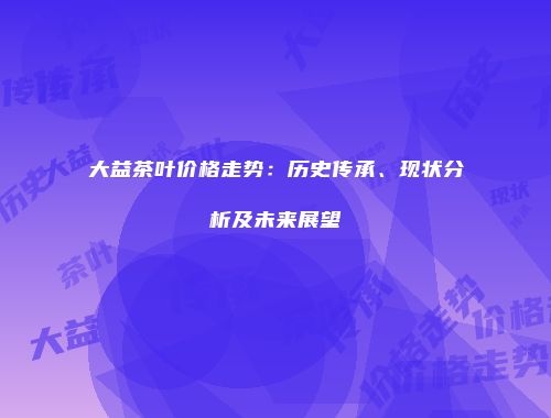 大益茶叶价格走势：历史传承、现状分析及未来展望