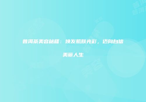 普洱茶美容秘籍：焕发肌肤光彩，迈向自信美丽人生