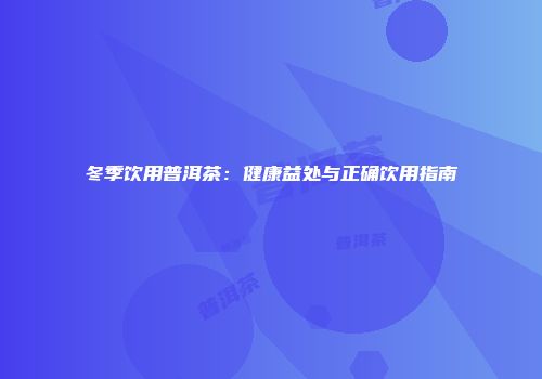 冬季饮用普洱茶：健康益处与正确饮用指南