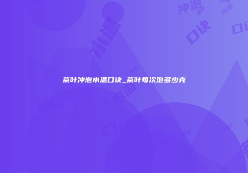 茶叶冲泡水温口诀_茶叶每次泡多少克