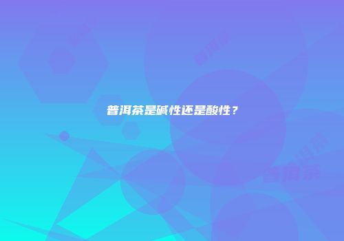 普洱茶是碱性还是酸性？