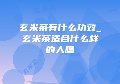 玄米茶有什么功效_玄米茶适合什么样的人喝