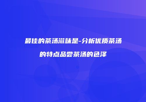 最佳的茶汤滋味是-分析优质茶汤的特点品尝茶汤的色泽