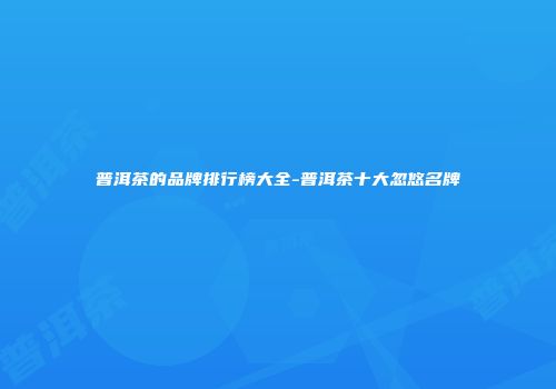 普洱茶的品牌排行榜大全-普洱茶十大忽悠名牌