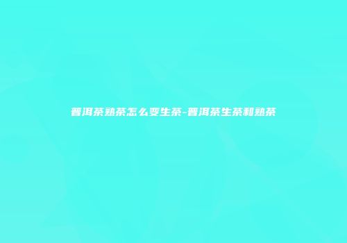 普洱茶熟茶怎么变生茶-普洱茶生茶和熟茶