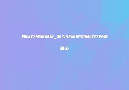 如何存放普洱茶_非专业藏家如何储存好普洱茶