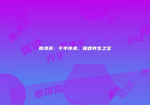 普洱茶：千年传承，保健养生之宝