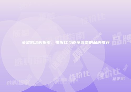 茶吧机选购指南：性价比与质量兼备的品牌推荐
