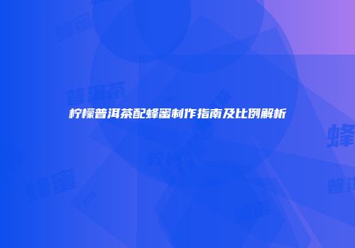 柠檬普洱茶配蜂蜜制作指南及比例解析