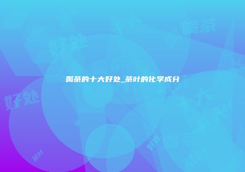 喝茶的十大好处_茶叶的化学成分