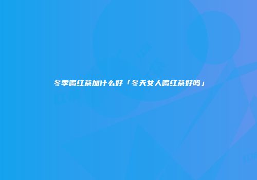 冬季喝红茶加什么好「冬天女人喝红茶好吗」
