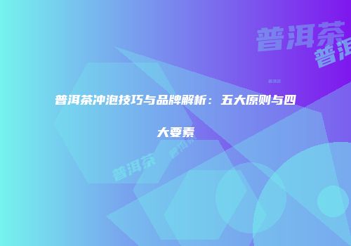 普洱茶冲泡技巧与品牌解析：五大原则与四大要素
