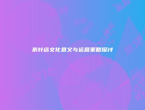 茶叶店文化意义与运营策略探讨