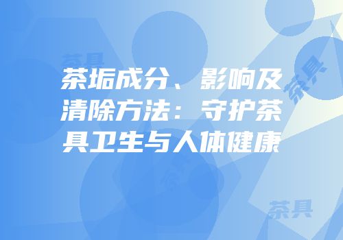 茶垢成分、影响及清除方法：守护茶具卫生与人体健康
