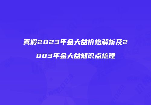 真假2023年金大益价格解析及2003年金大益知识点梳理