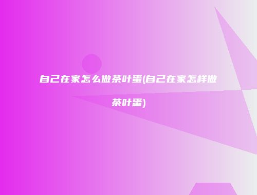 自己在家怎么做茶叶蛋(自己在家怎样做茶叶蛋)