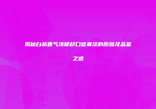 揭秘白茶香气浓郁却口感寡淡的原因及品鉴之道