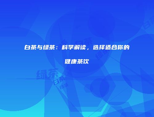 白茶与绿茶：科学解读，选择适合你的健康茶饮