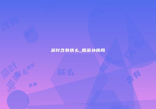 茶叶含有铁么_喝茶补铁吗