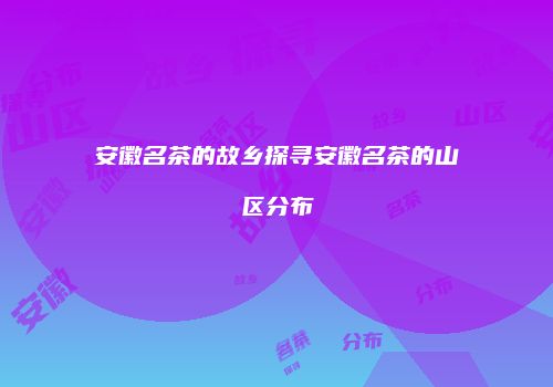 安徽名茶的故乡探寻安徽名茶的山区分布