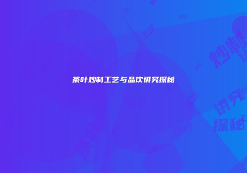 茶叶炒制工艺与品饮讲究探秘