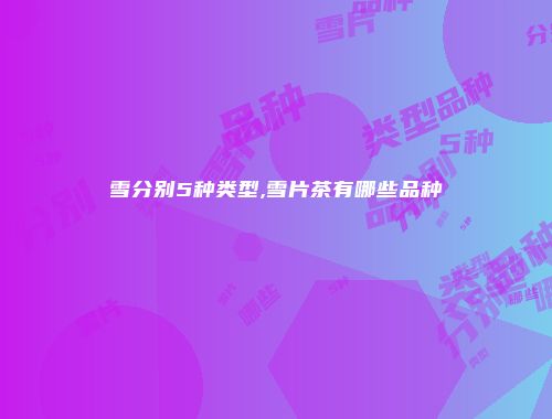 雪分别5种类型,雪片茶有哪些品种