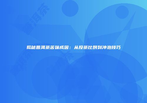 揭秘普洱茶苦味成因：从投茶比例到冲泡技巧
