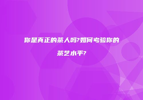 你是真正的茶人吗?如何考验你的茶艺水平?