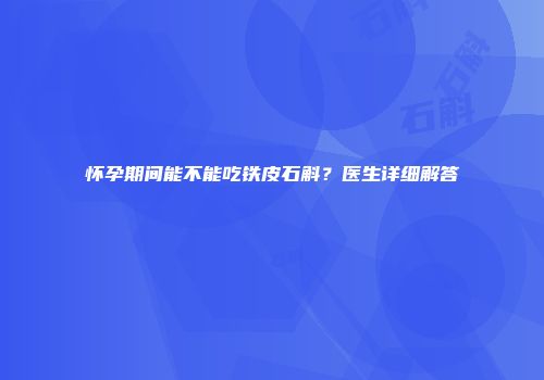 怀孕期间能不能吃铁皮石斛？医生详细解答