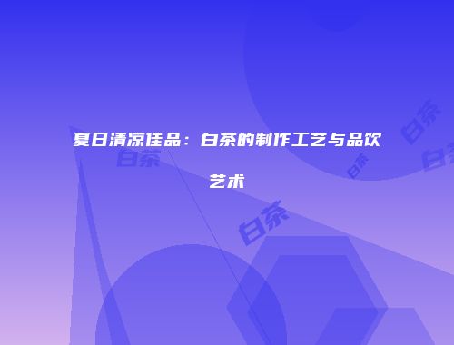 夏日清凉佳品：白茶的制作工艺与品饮艺术