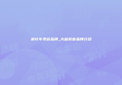 茶叶专卖店品牌_大益茶业品牌介绍