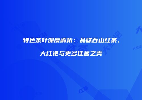 特色茶叶深度解析：品味百山红茶、大红袍与更多佳茗之美