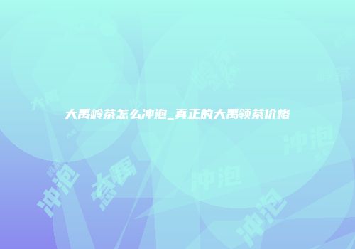大禹岭茶怎么冲泡_真正的大禹领茶价格