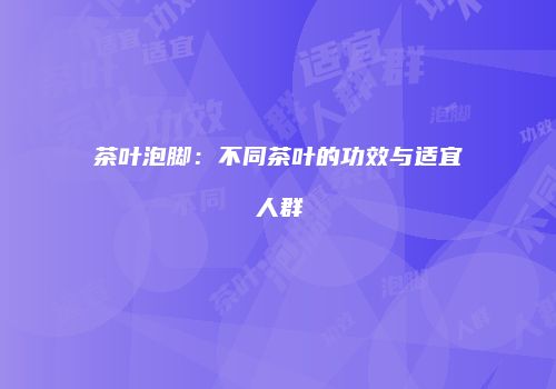茶叶泡脚：不同茶叶的功效与适宜人群