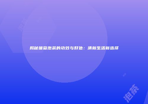 揭秘雏菊泡茶的功效与好处：清新生活新选择