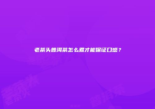 老茶头普洱茶怎么煮才能保证口感？