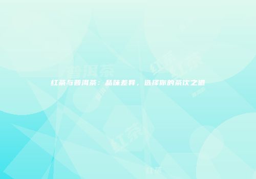 红茶与普洱茶：品味差异，选择你的茶饮之道