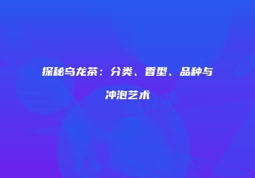探秘乌龙茶：分类、香型、品种与冲泡艺术