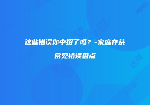 这些错误你中招了吗？-家庭存茶常见错误盘点