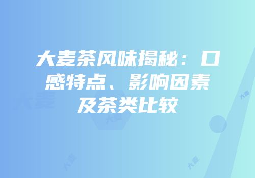 大麦茶风味揭秘：口感特点、影响因素及茶类比较