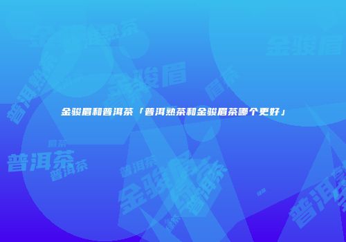 金骏眉和普洱茶「普洱熟茶和金骏眉茶哪个更好」