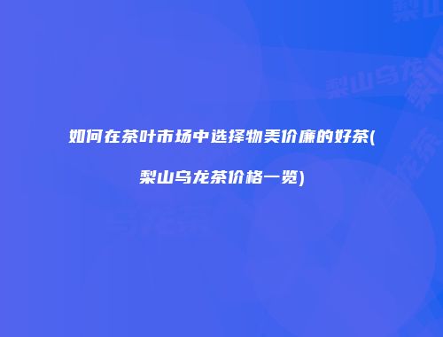 如何在茶叶市场中选择物美价廉的好茶(梨山乌龙茶价格一览)