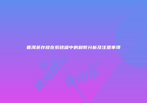 普洱茶存放在紫砂罐中的利弊分析及注意事项