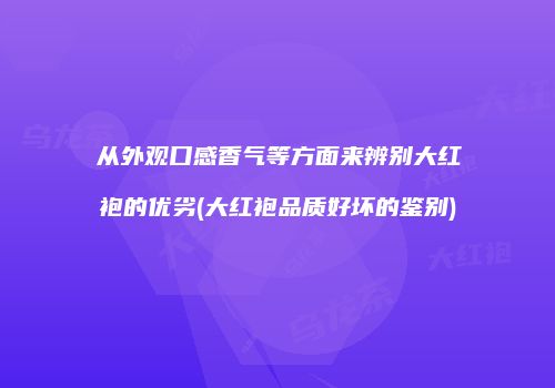 从外观口感香气等方面来辨别大红袍的优劣(大红袍品质好坏的鉴别)