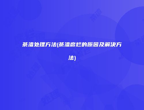 茶渣处理方法(茶渣腐烂的原因及解决方法)