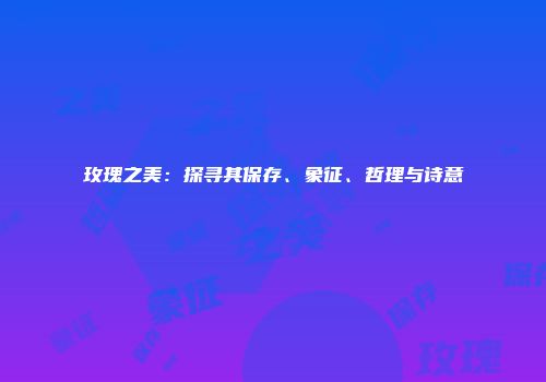 玫瑰之美：探寻其保存、象征、哲理与诗意