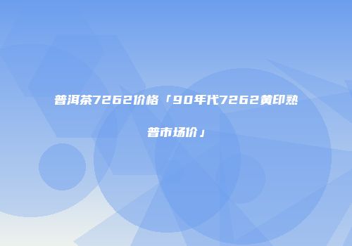 普洱茶7262价格「90年代7262黄印熟普市场价」