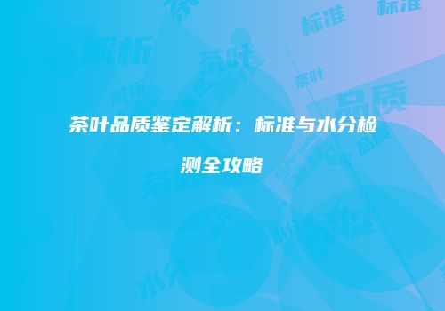 茶叶品质鉴定解析：标准与水分检测全攻略