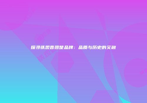 探寻铁观音翘楚品牌：品质与历史的交融