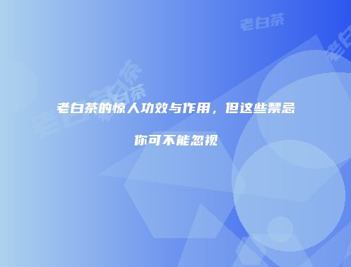老白茶的惊人功效与作用，但这些禁忌你可不能忽视